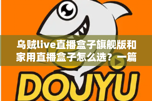 乌贼live直播盒子旗舰版和家用直播盒子怎么选？一篇文章帮你理清选购思路