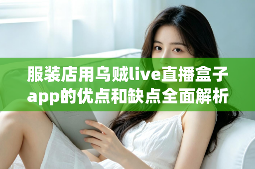 服装店用乌贼live直播盒子app的优点和缺点全面解析：服装直播带货工具如何选才不踩坑？