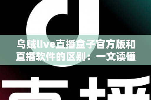 乌贼live直播盒子官方版和直播软件的区别:一文读懂直播工具如何选择 乌贼live直播盒子官方版和直播软件的区别:一文读懂直播工具如何选择