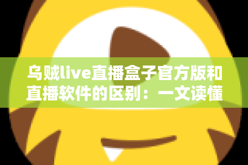 乌贼live直播盒子官方版和直播软件的区别：一文读懂直播工具如何选择