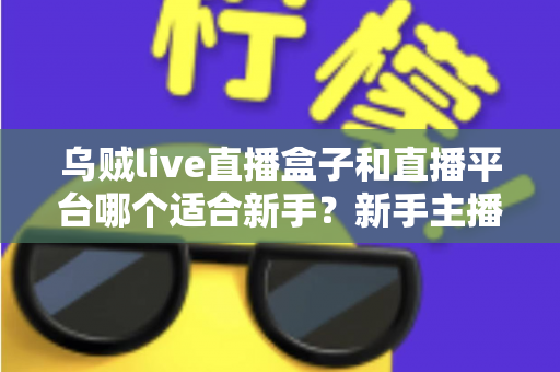乌贼live直播盒子和直播平台哪个适合新手？新手主播入行选择全攻略