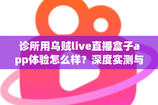 诊所用乌贼live直播盒子app体验怎么样？深度实测与真实使用心得全面解析