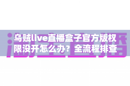 乌贼live直播盒子官方版权限没开怎么办？全流程排查指南与实用解决方案一网打尽