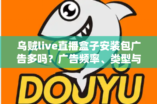 乌贼live直播盒子安装包广告多吗？广告频率、类型与应对方法全解析
