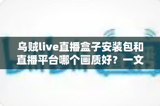 乌贼live直播盒子安装包和直播平台哪个画质好?一文看懂高清直播选择的全部门道 乌贼live直播盒子安装包和直播平台哪个画质好?一文看懂高清直播选择的全部门道