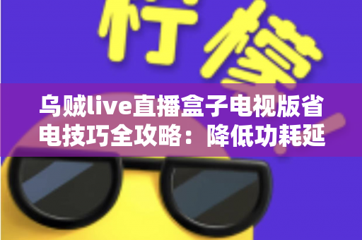乌贼live直播盒子电视版省电技巧全攻略:降低功耗延长寿命,畅享高清直播不间断 乌贼live直播盒子电视版省电技巧全攻略:降低功耗延长寿命,畅享高清直播不间断