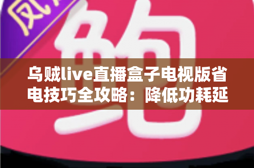 乌贼live直播盒子电视版省电技巧全攻略：降低功耗延长寿命，畅享高清直播不间断