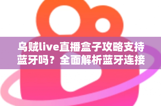 乌贼live直播盒子攻略支持蓝牙吗？全面解析蓝牙连接功能与使用技巧指南