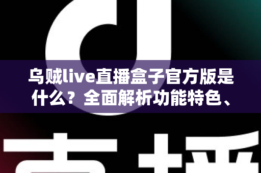 乌贼live直播盒子官方版是什么?全面解析功能特色、下载方法与安全使用指南 乌贼live直播盒子官方版是什么?全面解析功能特色、下载方法与安全使用指南