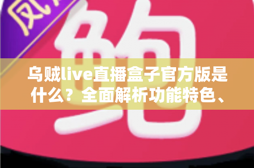 乌贼live直播盒子官方版是什么？全面解析功能特色、下载方法与安全使用指南