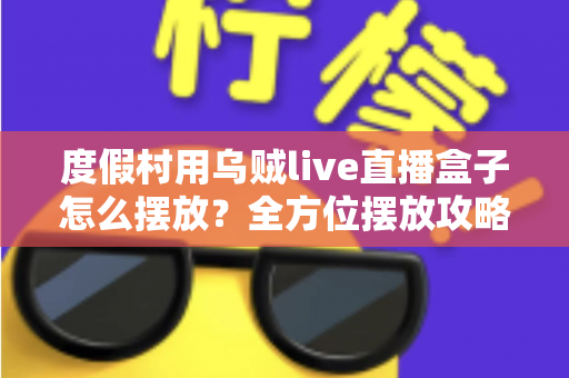 度假村用乌贼live直播盒子怎么摆放?全方位摆放攻略与场景优化指南 度假村用乌贼live直播盒子怎么摆放?全方位摆放攻略与场景优化指南