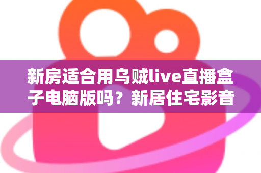 新房适合用乌贼live直播盒子电脑版吗？新居住宅影音娱乐布置全攻略