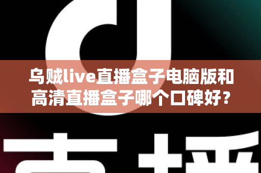 乌贼live直播盒子电脑版和高清直播盒子哪个口碑好?两款热门直播工具口碑全解析与选购指南 乌贼live直播盒子电脑版和高清直播盒子哪个口碑好?两款热门直播工具口碑全解析与选购指南