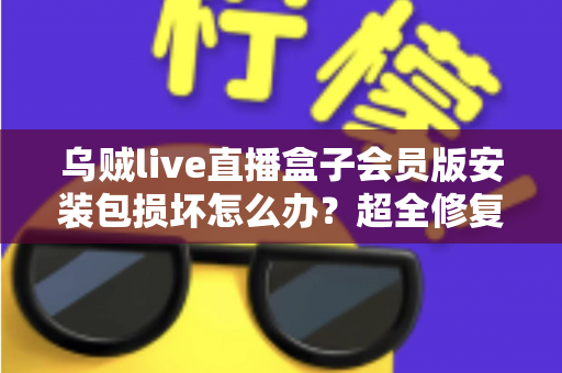 乌贼live直播盒子会员版安装包损坏怎么办？超全修复攻略与避坑指南一次讲透