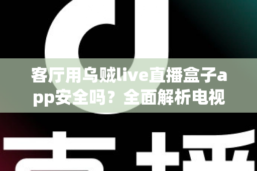 客厅用乌贼live直播盒子app安全吗？全面解析电视直播软件的安全性与使用指南