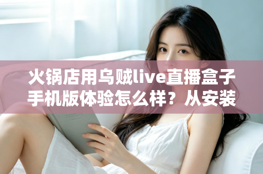 火锅店用乌贼live直播盒子手机版体验怎么样?从安装到引流的完整实测解析 火锅店用乌贼live直播盒子手机版体验怎么样?从安装到引流的完整实测解析