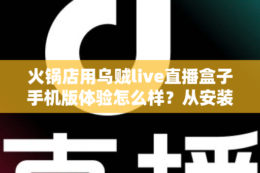 火锅店用乌贼live直播盒子手机版体验怎么样?从安装到引流的完整实测解析 火锅店用乌贼live直播盒子手机版体验怎么样?从安装到引流的完整实测解析