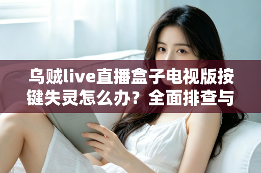 乌贼live直播盒子电视版按键失灵怎么办?全面排查与解决方案指南 乌贼live直播盒子电视版按键失灵怎么办?全面排查与解决方案指南
