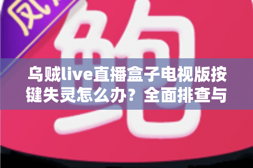 乌贼live直播盒子电视版按键失灵怎么办?全面排查与解决方案指南 乌贼live直播盒子电视版按键失灵怎么办?全面排查与解决方案指南