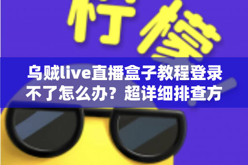 乌贼live直播盒子教程登录不了怎么办？超详细排查方案与快速解决指南一次看懂