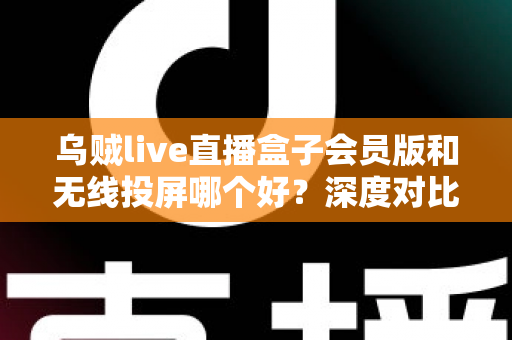 乌贼live直播盒子会员版和无线投屏哪个好?深度对比帮你找到最适合的观赛方案 乌贼live直播盒子会员版和无线投屏哪个好?深度对比帮你找到最适合的观赛方案