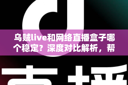 乌贼live和网络直播盒子哪个稳定?深度对比解析,帮你选出最稳的观赛方案 乌贼live和网络直播盒子哪个稳定?深度对比解析,帮你选出最稳的观赛方案