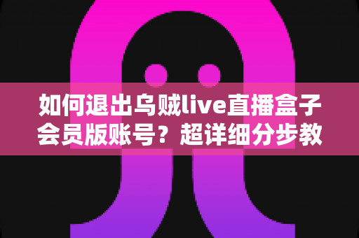 如何退出乌贼live直播盒子会员版账号？超详细分步教程与账号安全指南