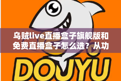 乌贼live直播盒子旗舰版和免费直播盒子怎么选?从功能、体验到预算的全方位选购指南 乌贼live直播盒子旗舰版和免费直播盒子怎么选?从功能、体验到预算的全方位选购指南