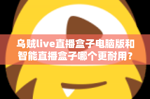 乌贼live直播盒子电脑版和智能直播盒子哪个更耐用？深度对比解析助您选购不踩坑