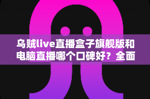 乌贼live直播盒子旗舰版和电脑直播哪个口碑好?全面对比解析帮你选对直播方案 乌贼live直播盒子旗舰版和电脑直播哪个口碑好?全面对比解析帮你选对直播方案