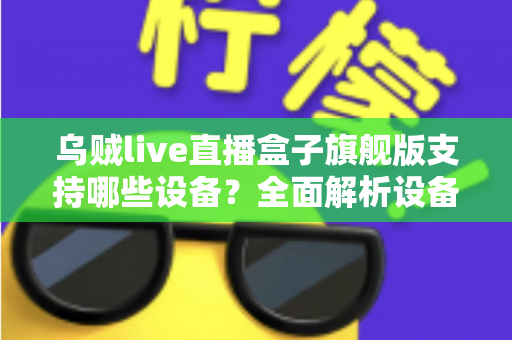 乌贼live直播盒子旗舰版支持哪些设备?全面解析设备兼容性与安装指南 乌贼live直播盒子旗舰版支持哪些设备?全面解析设备兼容性与安装指南