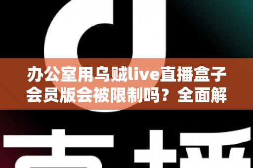 办公室用乌贼live直播盒子会员版会被限制吗?全面解析使用限制、原因与实用解决方案 办公室用乌贼live直播盒子会员版会被限制吗?全面解析使用限制、原因与实用解决方案
