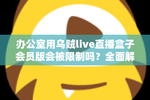 办公室用乌贼live直播盒子会员版会被限制吗？全面解析使用限制、原因与实用解决方案
