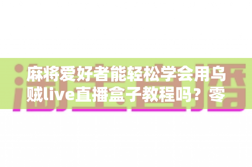 麻将爱好者能轻松学会用乌贼live直播盒子教程吗？零基础玩家快速上手完整指南