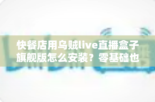 快餐店用乌贼live直播盒子旗舰版怎么安装?零基础也能搞定的门店直播部署全攻略 快餐店用乌贼live直播盒子旗舰版怎么安装?零基础也能搞定的门店直播部署全攻略