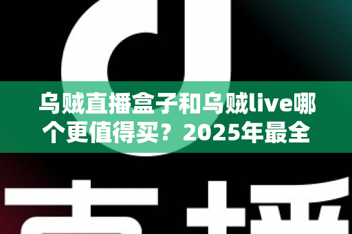 乌贼直播盒子和乌贼live哪个更值得买？2025年最全选购对比指南，看完不花冤枉钱