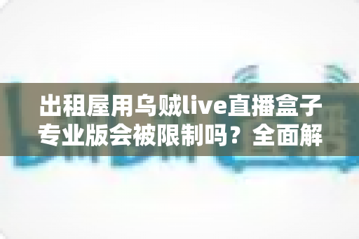 出租屋用乌贼live直播盒子专业版会被限制吗？全面解析使用限制与应对策略