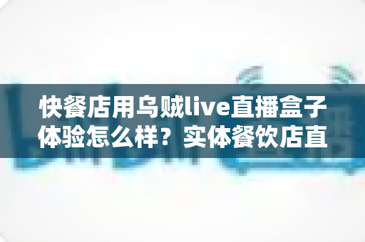 快餐店用乌贼live直播盒子体验怎么样?实体餐饮店直播引流设备全面评测与真实使用心得 快餐店用乌贼live直播盒子体验怎么样?实体餐饮店直播引流设备全面评测与真实使用心得