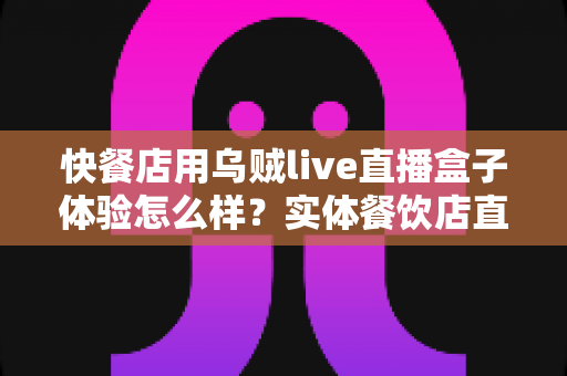 快餐店用乌贼live直播盒子体验怎么样?实体餐饮店直播引流设备全面评测与真实使用心得 快餐店用乌贼live直播盒子体验怎么样?实体餐饮店直播引流设备全面评测与真实使用心得