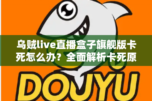 乌贼live直播盒子旗舰版卡死怎么办？全面解析卡死原因与高效解决方案