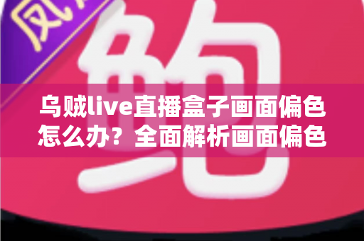 乌贼live直播盒子画面偏色怎么办?全面解析画面偏色的原因与解决方法 乌贼live直播盒子画面偏色怎么办?全面解析画面偏色的原因与解决方法