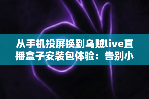 从手机投屏换到乌贼live直播盒子安装包体验:告别小屏束缚,客厅大屏直播观看升级全记录 从手机投屏换到乌贼live直播盒子安装包体验:告别小屏束缚,客厅大屏直播观看升级全记录