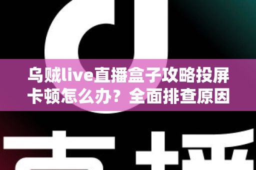 乌贼live直播盒子攻略投屏卡顿怎么办？全面排查原因与高效解决方案大全