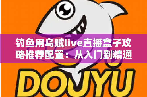 钓鱼用乌贼live直播盒子攻略推荐配置：从入门到精通的高清夜钓直播搭建全指南