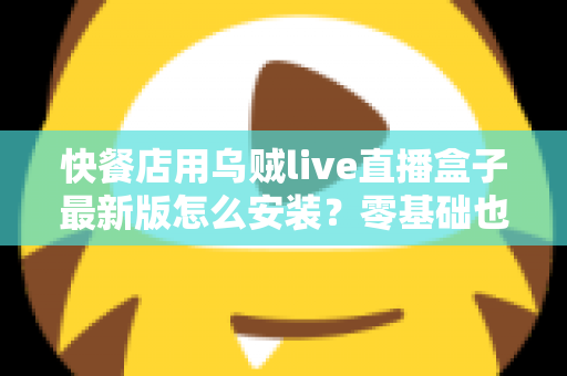 快餐店用乌贼live直播盒子最新版怎么安装?零基础也能上手的完整安装教程与实用避坑指南 快餐店用乌贼live直播盒子最新版怎么安装?零基础也能上手的完整安装教程与实用避坑指南