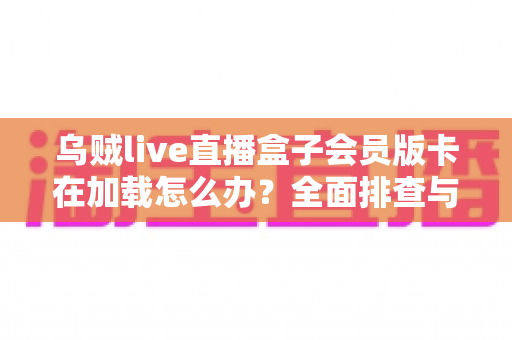 乌贼live直播盒子会员版卡在加载怎么办？全面排查与高效解决指南