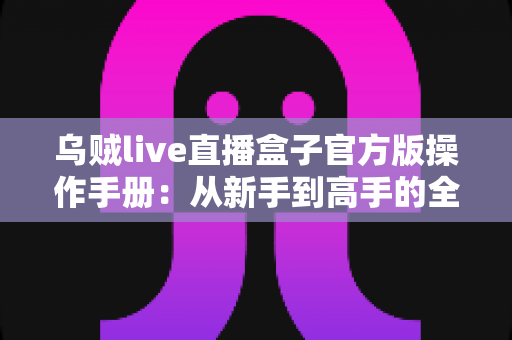 乌贼live直播盒子官方版操作手册:从新手到高手的全方位使用指南 乌贼live直播盒子官方版操作手册:从新手到高手的全方位使用指南