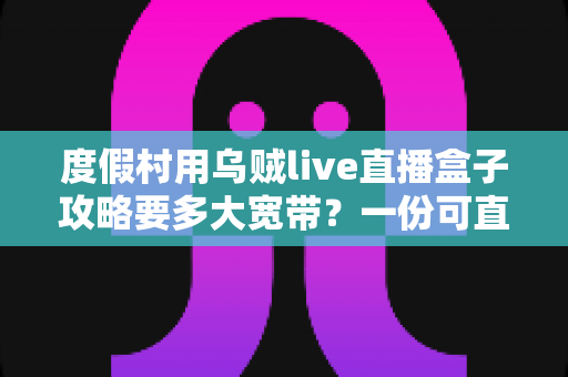 度假村用乌贼live直播盒子攻略要多大宽带？一份可直接落地的带宽配置与组网指南