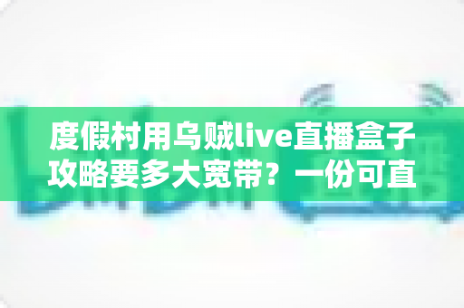度假村用乌贼live直播盒子攻略要多大宽带？一份可直接落地的带宽配置与组网指南