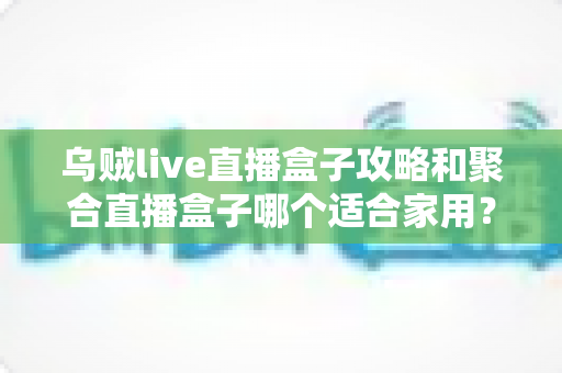 乌贼live直播盒子攻略和聚合直播盒子哪个适合家用?2025年家庭用户选购全指南 乌贼live直播盒子攻略和聚合直播盒子哪个适合家用?2025年家庭用户选购全指南
